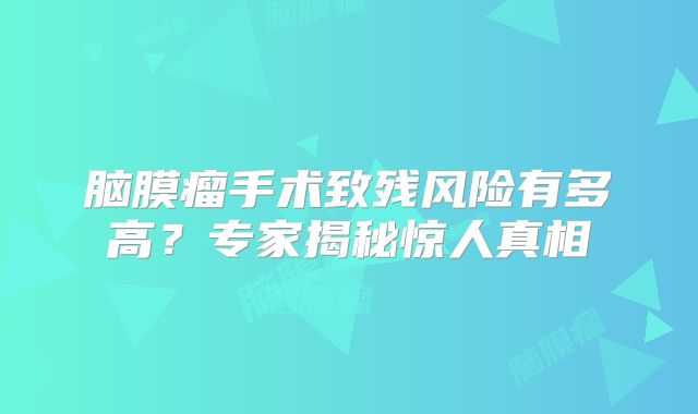 脑膜瘤手术致残风险有多高？专家揭秘惊人真相