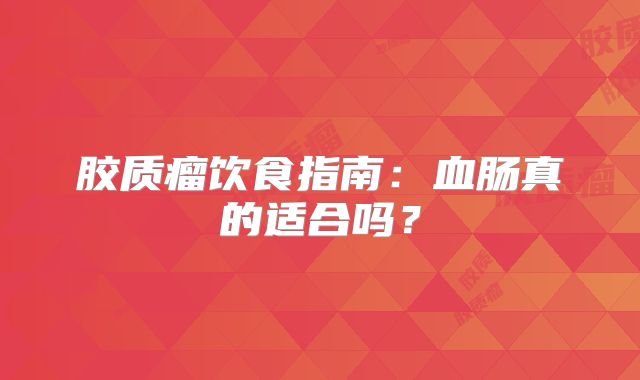 胶质瘤饮食指南：血肠真的适合吗？