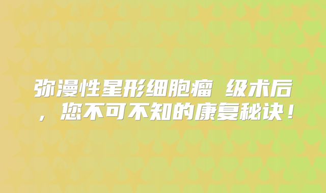 弥漫性星形细胞瘤Ⅱ级术后，您不可不知的康复秘诀！