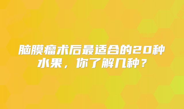 脑膜瘤术后最适合的20种水果，你了解几种？