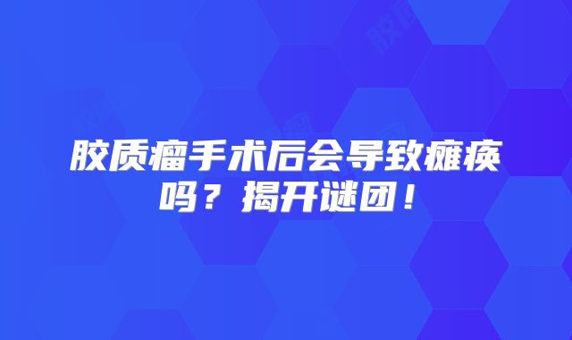 胶质瘤手术后会导致瘫痪吗？揭开谜团！