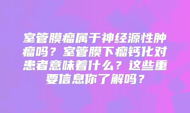室管膜瘤属于神经源性肿瘤吗？室管膜下瘤钙化对患者意味着什么？这些重要信息你了解吗？