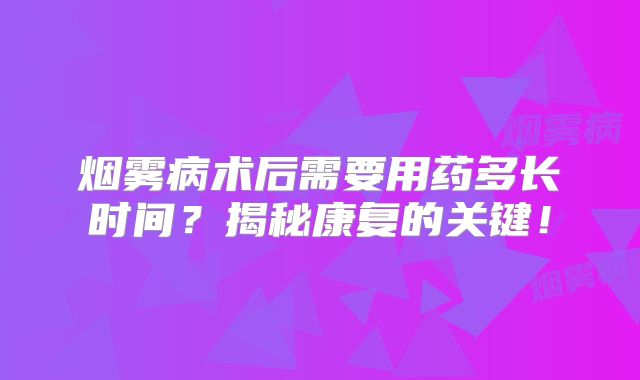 烟雾病术后需要用药多长时间？揭秘康复的关键！