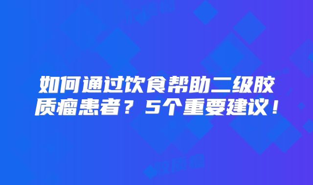 如何通过饮食帮助二级胶质瘤患者？5个重要建议！
