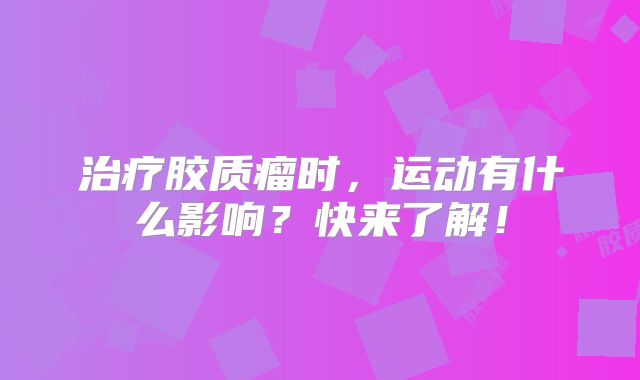 治疗胶质瘤时，运动有什么影响？快来了解！