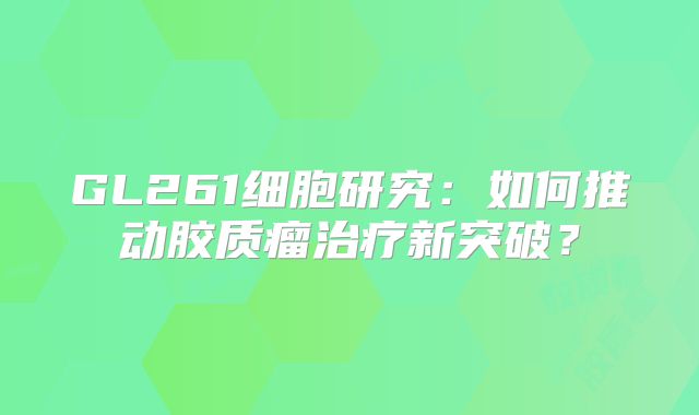 GL261细胞研究：如何推动胶质瘤治疗新突破？