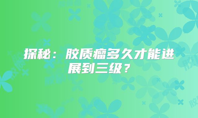 探秘：胶质瘤多久才能进展到三级？