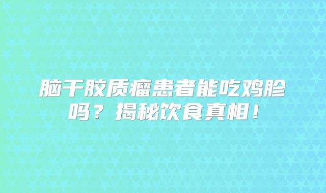脑干胶质瘤患者能吃鸡胗吗？揭秘饮食真相！