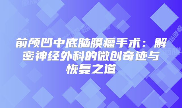前颅凹中底脑膜瘤手术：解密神经外科的微创奇迹与恢复之道