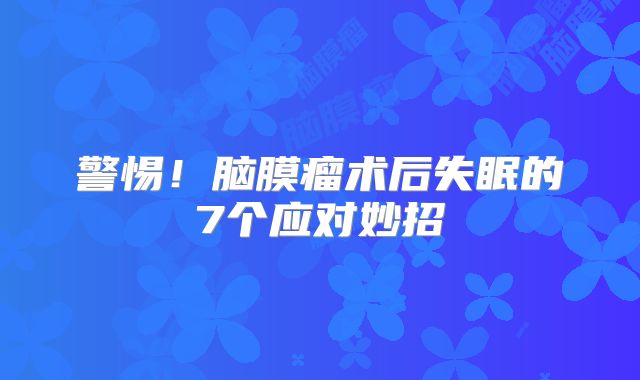 警惕！脑膜瘤术后失眠的7个应对妙招