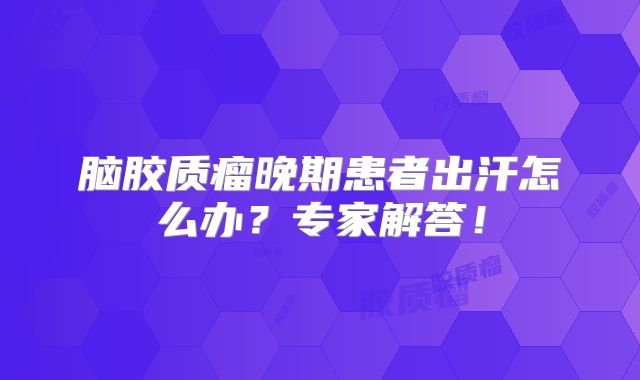 脑胶质瘤晚期患者出汗怎么办？专家解答！