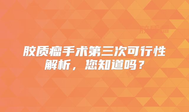 胶质瘤手术第三次可行性解析，您知道吗？