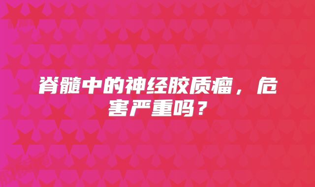 脊髓中的神经胶质瘤，危害严重吗？