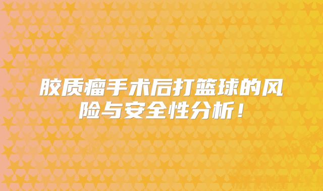 胶质瘤手术后打篮球的风险与安全性分析！