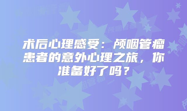 术后心理感受：颅咽管瘤患者的意外心理之旅，你准备好了吗？
