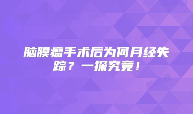 脑膜瘤手术后为何月经失踪？一探究竟！
