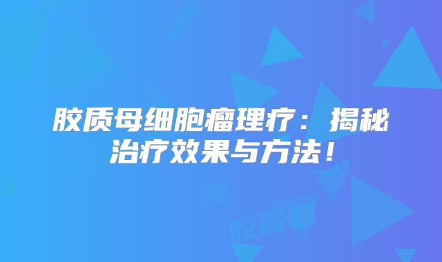 胶质母细胞瘤理疗：揭秘治疗效果与方法！