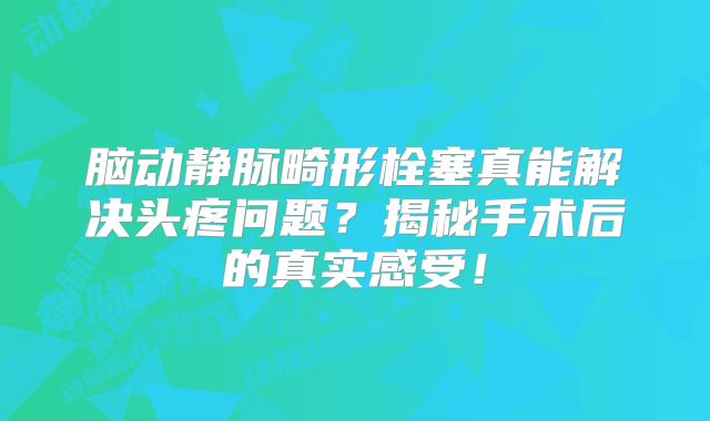 脑动静脉畸形栓塞真能解决头疼问题？揭秘手术后的真实感受！