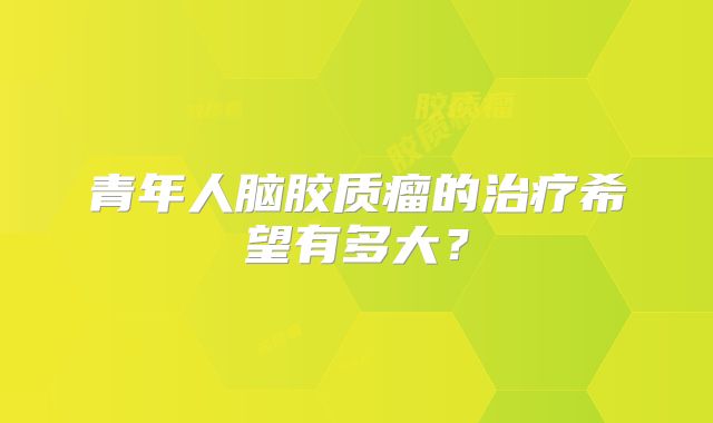 青年人脑胶质瘤的治疗希望有多大？