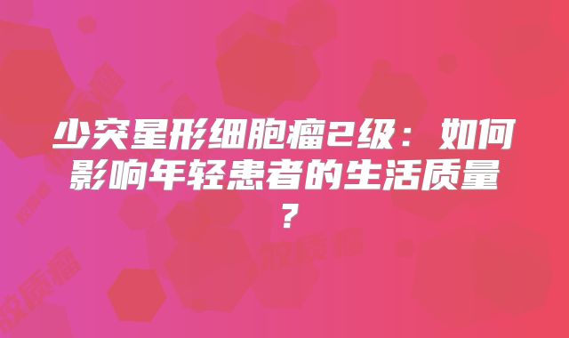 少突星形细胞瘤2级：如何影响年轻患者的生活质量？