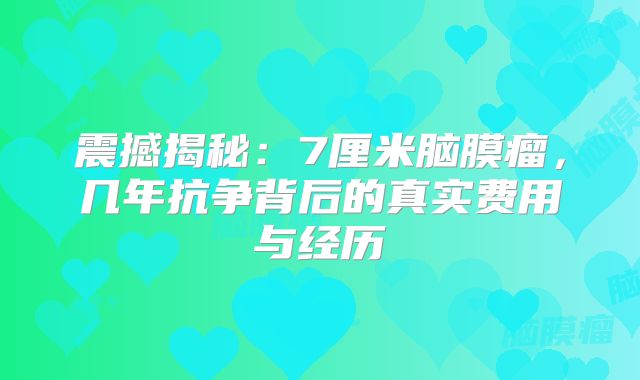 震撼揭秘：7厘米脑膜瘤，几年抗争背后的真实费用与经历