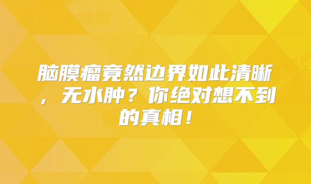 脑膜瘤竟然边界如此清晰，无水肿？你绝对想不到的真相！