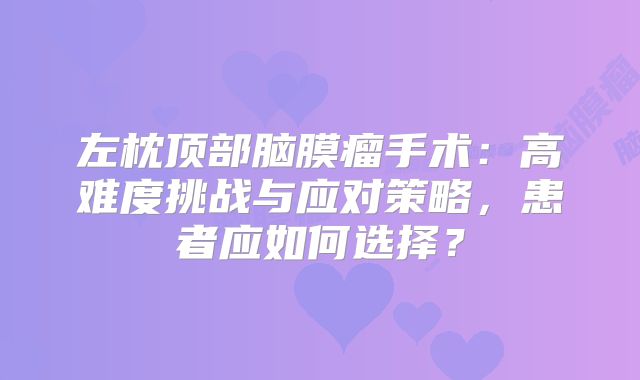 左枕顶部脑膜瘤手术：高难度挑战与应对策略，患者应如何选择？