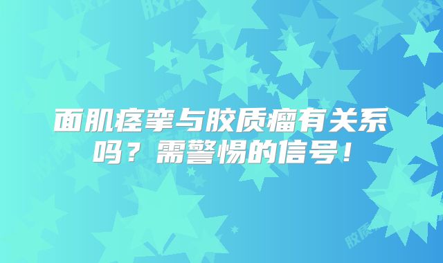 面肌痉挛与胶质瘤有关系吗？需警惕的信号！