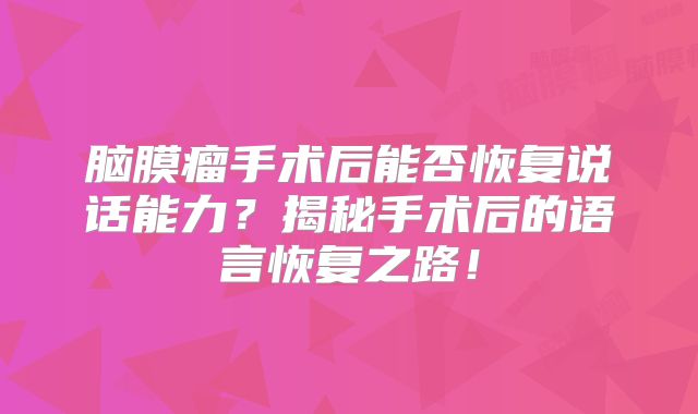 脑膜瘤手术后能否恢复说话能力？揭秘手术后的语言恢复之路！