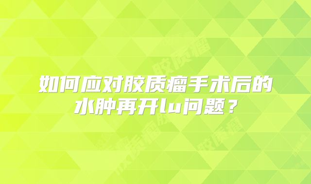 如何应对胶质瘤手术后的水肿再开lu问题？