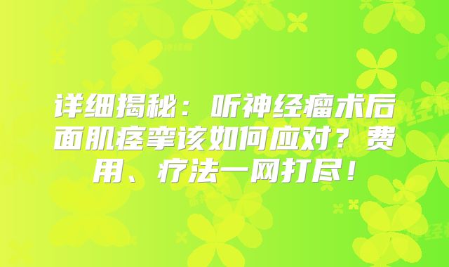 详细揭秘：听神经瘤术后面肌痉挛该如何应对？费用、疗法一网打尽！