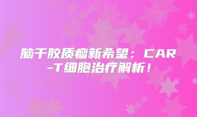 脑干胶质瘤新希望：CAR-T细胞治疗解析！