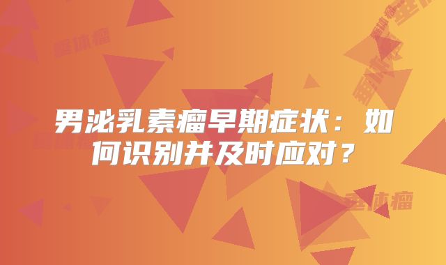 男泌乳素瘤早期症状：如何识别并及时应对？