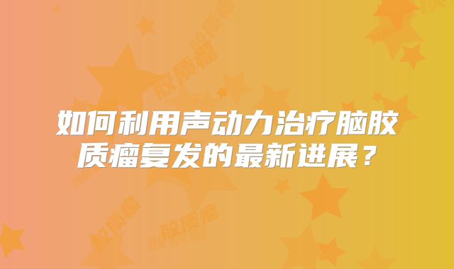 如何利用声动力治疗脑胶质瘤复发的最新进展？