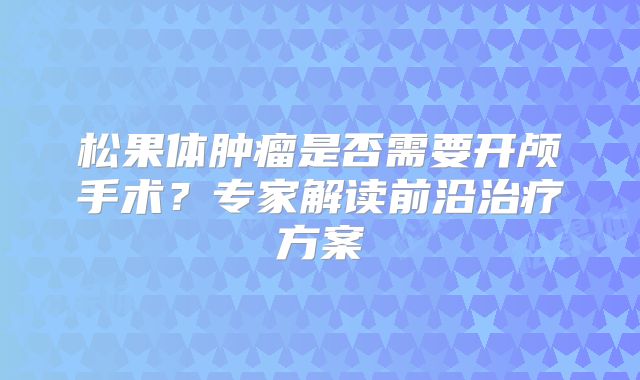 松果体肿瘤是否需要开颅手术？专家解读前沿治疗方案