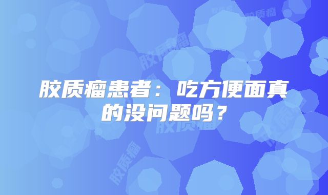 胶质瘤患者：吃方便面真的没问题吗？