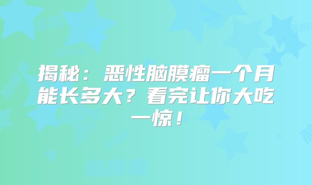 揭秘：恶性脑膜瘤一个月能长多大？看完让你大吃一惊！