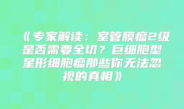 《专家解读：室管膜瘤2级是否需要全切？巨细胞型星形细胞瘤那些你无法忽视的真相》