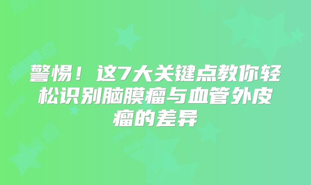 警惕！这7大关键点教你轻松识别脑膜瘤与血管外皮瘤的差异