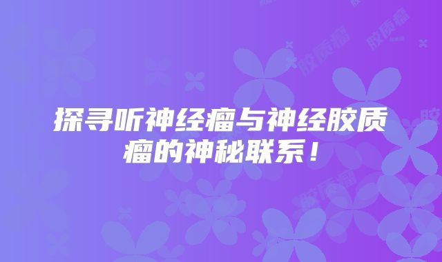 探寻听神经瘤与神经胶质瘤的神秘联系！