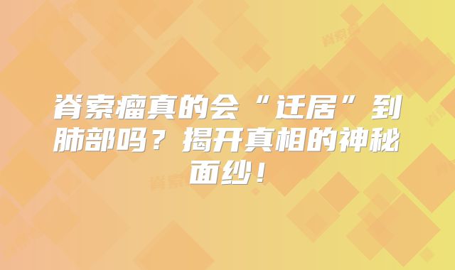 脊索瘤真的会“迁居”到肺部吗？揭开真相的神秘面纱！