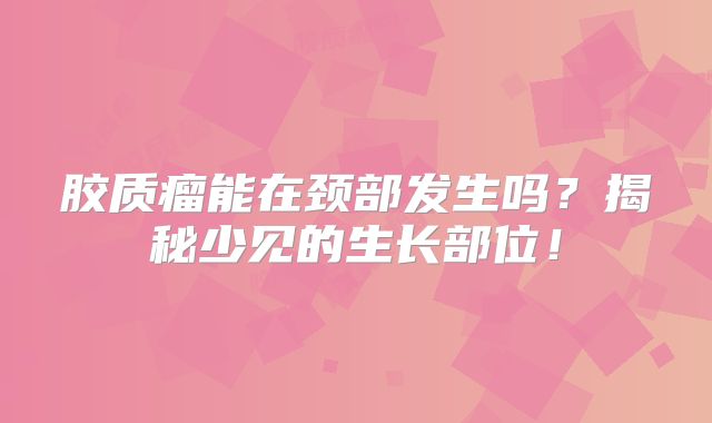 胶质瘤能在颈部发生吗？揭秘少见的生长部位！