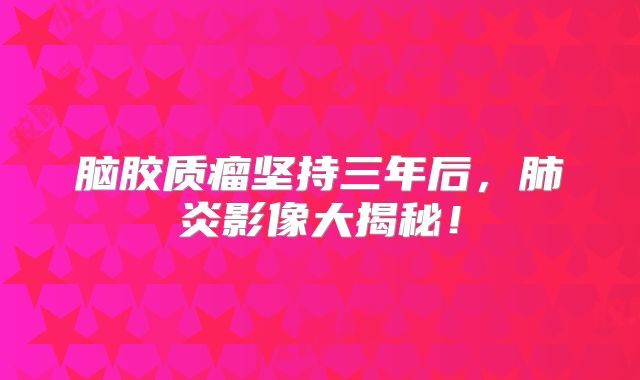 脑胶质瘤坚持三年后，肺炎影像大揭秘！