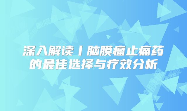 深入解读丨脑膜瘤止痛药的最佳选择与疗效分析