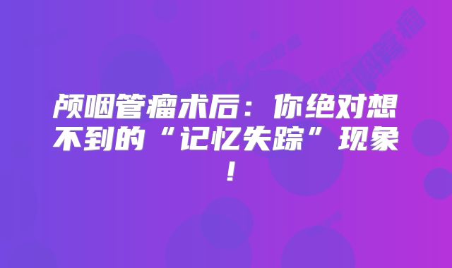 颅咽管瘤术后：你绝对想不到的“记忆失踪”现象！