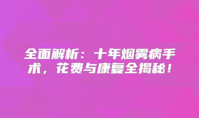 全面解析：十年烟雾病手术，花费与康复全揭秘！