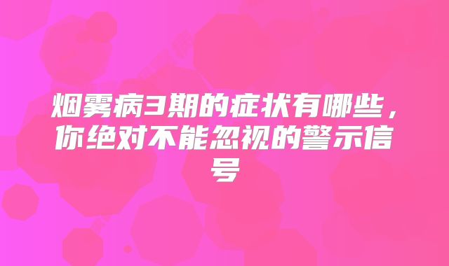 烟雾病3期的症状有哪些，你绝对不能忽视的警示信号