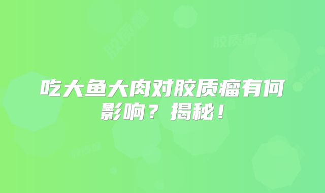 吃大鱼大肉对胶质瘤有何影响？揭秘！