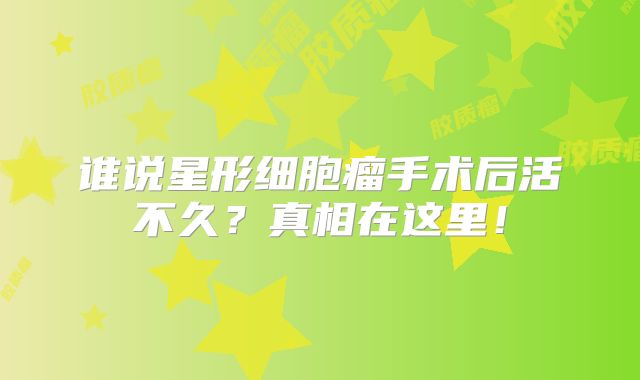 谁说星形细胞瘤手术后活不久？真相在这里！