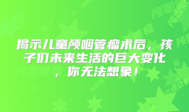 揭示儿童颅咽管瘤术后，孩子们未来生活的巨大变化，你无法想象！